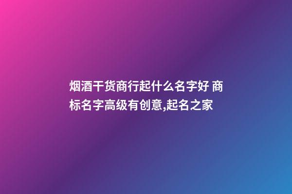 烟酒干货商行起什么名字好 商标名字高级有创意,起名之家-第1张-商标起名-玄机派